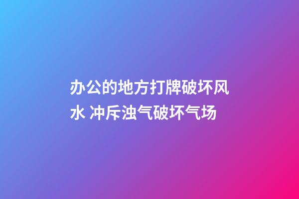 办公的地方打牌破坏风水 冲斥浊气破坏气场